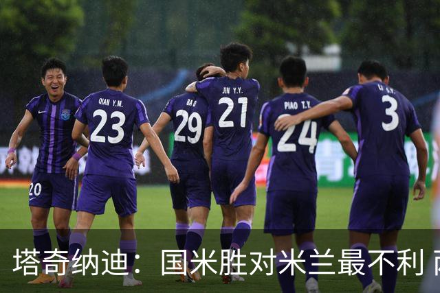 塔奇纳迪：国米胜对米兰最不利 两人将成胜负手