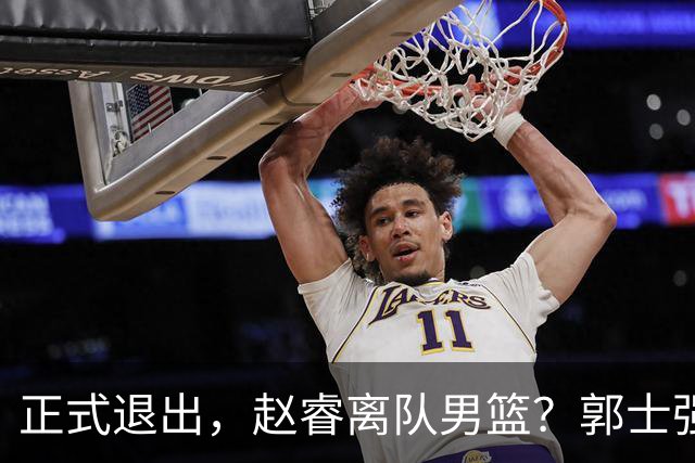 正式退出，赵睿离队男篮？郭士强发声，官宣决定，队长人选揭晓